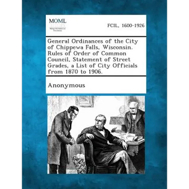 General Ordinances of the City of Chippewa Falls, Wisconsin. Rules of Order of Common Council, Statement of Street Grades, a List of City Officials fr