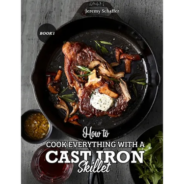 How to Cook Everything with a Cast Iron Skillet: A Beginner's Guide (Part 1)