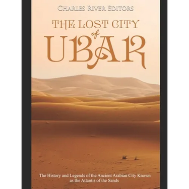The Lost City of Ubar: The History and Legends of the Ancient Arabian City Known as the Atlantis of the Sands