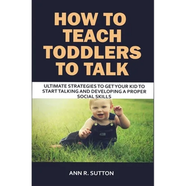 How to Teach Toddlers to Talk: Ultimate Strategies to Get Your Kid to Start Talking and Developing a Proper Social Skills