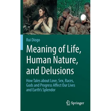Meaning of Life, Human Nature, and Delusions: How Tales about Love, Sex, Races, Gods and Progress Affect Our Lives and Earth's Splendor