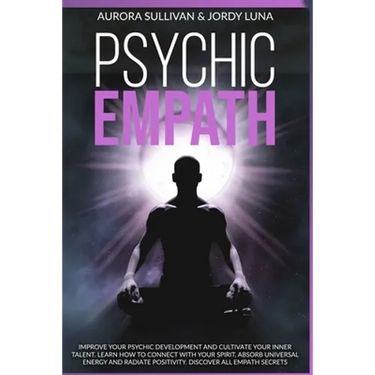 Psychic Empath: Improve your Psychic Development and Cultivate your Inner Talent. Learn how to Connect with your Spirit, absorb Univer