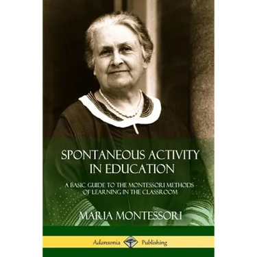 Spontaneous Activity in Education: A Basic Guide to the Montessori Methods of Learning in the Classroom