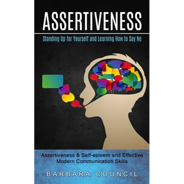 Assertiveness: Standing Up for Yourself and Learning How to Say No (Assertiveness & Self-esteem and Effective Modern Communication Skills)