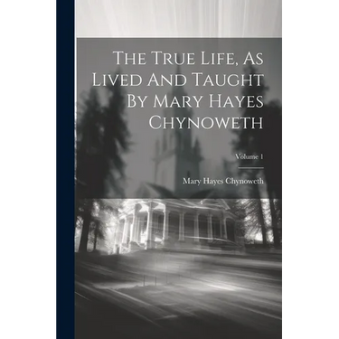 The True Life, As Lived And Taught By Mary Hayes Chynoweth; Volume 1