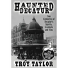 Haunted Decatur: 25th Anniversary Edition: Two Centuries of Decatur's Spirits, Scandals, and Sins