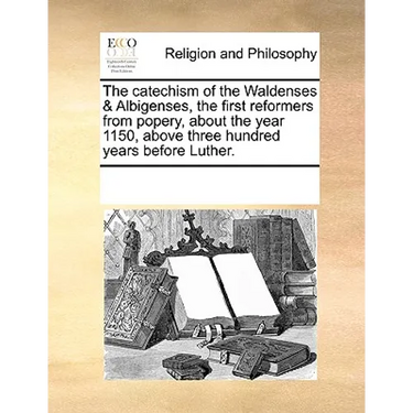 The Catechism of the Waldenses & Albigenses, the First Reformers from Popery, about the Year 1150, Above Three Hundred Years Before Luther.