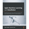 Agile Machine Learning with DataRobot: Automate each step of the machine learning life cycle, from understanding problems to delivering value