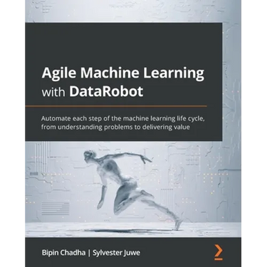 Agile Machine Learning with DataRobot: Automate each step of the machine learning life cycle, from understanding problems to delivering value