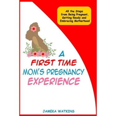 A First Time Mom's Pregnancy Experience: All the Steps from Being Pregnant, Getting Ready and Embracing Motherhood