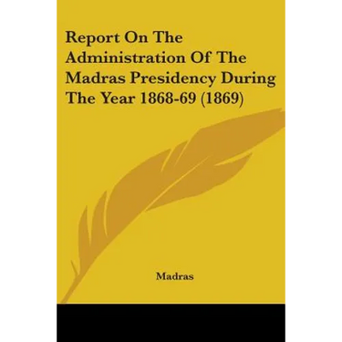 Report On The Administration Of The Madras Presidency During The Year 1868-69 (1869)