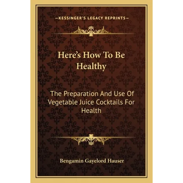 Here's How To Be Healthy: The Preparation And Use Of Vegetable Juice Cocktails For Health