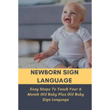Newborn Sign Language: Easy Steps To Teach Your 6 Month Old Baby Plus Old Baby Sign Language: Basic Baby Sign Language