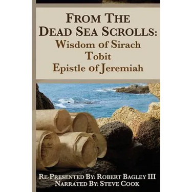 From the Dead Sea Scrolls: The Books of Wisdom of Sirach, Tobit, and Epistle of Jeremiah: Re-Presented by Robert J. Bagley III, MA