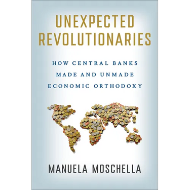 Unexpected Revolutionaries: How Central Banks Made and Unmade Economic Orthodoxy