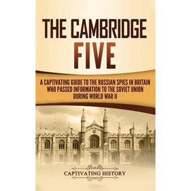 The Cambridge Five: A Captivating Guide to the Russian Spies in Britain Who Passed Information to the Soviet Union During World War II