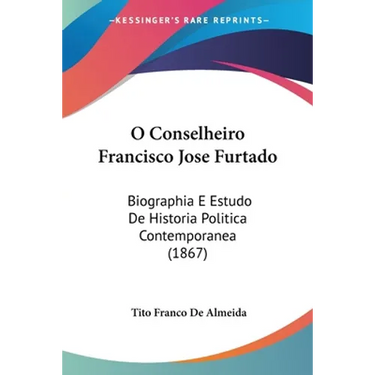 O Conselheiro Francisco Jose Furtado: Biographia E Estudo De Historia Politica Contemporanea (1867)