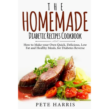 The Homemade Diabetic Recipes Cookbook: How to Make Your Own Quick, Delicious, Low Fat and Healthy Meals for Diabetes Reverse