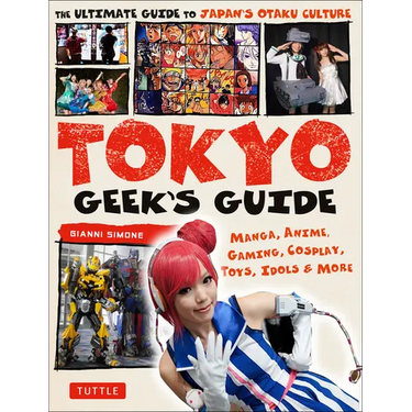 Tokyo Geek's Guide: Manga, Anime, Gaming, Cosplay, Toys, Idols & More - The Ultimate Guide to Japan's Otaku Culture