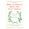 How to Forgive When You Can't Forget: Healing Our Personal Relationships