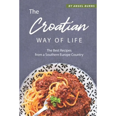 The Croatian Way of Life: The Best Recipes from a Southern Europe Country