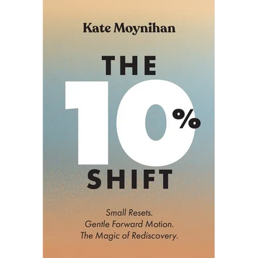 The 10% Shift: Small Resets. Gentle Forward Motion. the Magic of Rediscovery