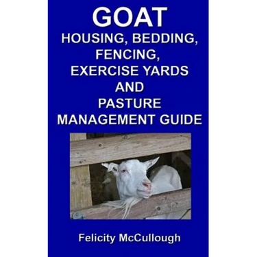 Goat Housing, Bedding, Fencing, Exercise Yards And Pasture Management Guide: Goat Knowledge