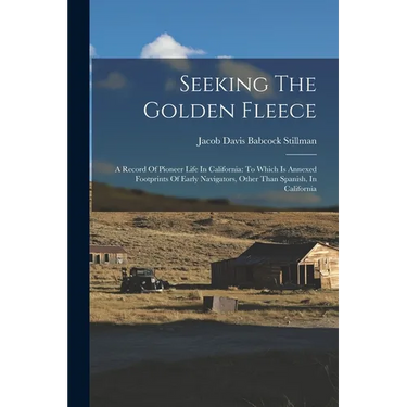 Seeking The Golden Fleece: A Record Of Pioneer Life In California: To Which Is Annexed Footprints Of Early Navigators, Other Than Spanish, In Californ