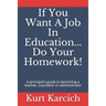If You Want A Job In Education... Do Your Homework!: A principal's guide to becoming a teacher, counselor or administrator