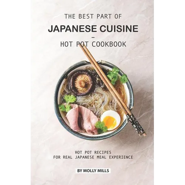 The Best Part of Japanese Cuisine - Hot Pot Cookbook: Hot Pot Recipes for Real Japanese Meal Experience