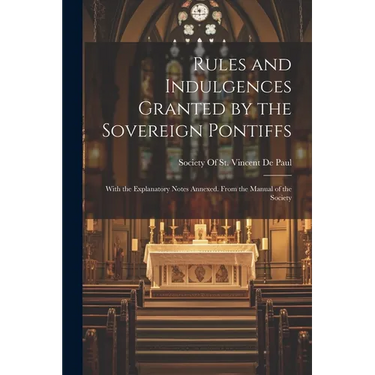Rules and Indulgences Granted by the Sovereign Pontiffs: With the Explanatory Notes Annexed. From the Manual of the Society
