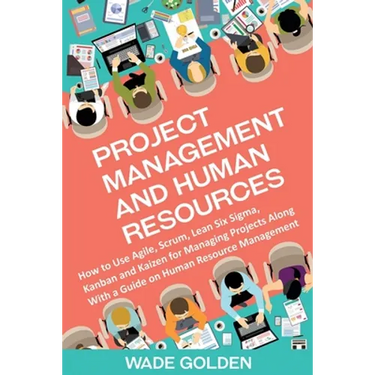 Project Management and Human Resources: How to Use Agile, Scrum, Lean Six Sigma, Kanban and Kaizen for Managing Projects Along with a Guide on Human R