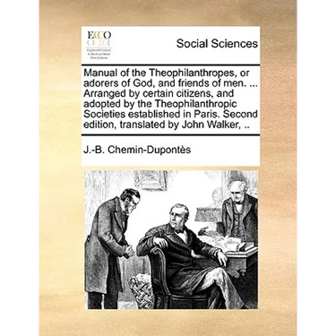 Manual of the Theophilanthropes, or Adorers of God, and Friends of Men. ... Arranged by Certain Citizens, and Adopted by the Theophilanthropic Societi