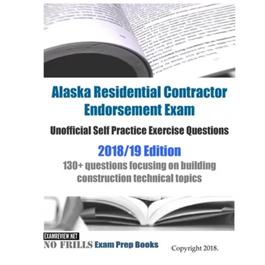 Alaska Residential Contractor Endorsement Exam Unofficial Self Practice Exercise Questions 2018/19 Edition: 130+ questions focusing on building constr