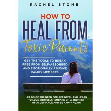 How to Heal from Toxic Parents: Get The Tools To Break Free From Self-Absorbed and Emotionally Abusive Family Members. Let Go of the Need for Approval