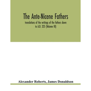 The Ante-Nicene fathers. translations of the writings of the fathers down to A.D. 325 (Volume III)