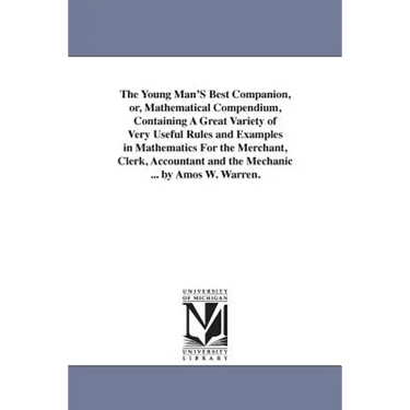 The Young Man'S Best Companion, or, Mathematical Compendium, Containing A Great Variety of Very Useful Rules and Examples in Mathematics For the Merch