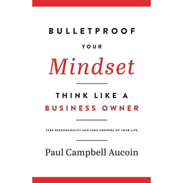 Bulletproof Your Mindset. Think Like a Business Owner.: Take Responsibility and Take Control of Your Life.