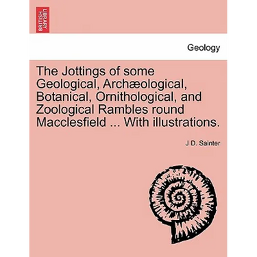 The Jottings of Some Geological, Archaeological, Botanical, Ornithological, and Zoological Rambles Round Macclesfield ... with Illustrations.