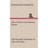 How I Know God Answers Prayer The Personal Testimony of One Life-Time