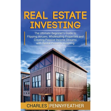 Real Estate Investing: The Ultimate Beginner's Guide to Flipping Houses, Wholesaling Properties and Creating Passive Income Streams with Rental Proper