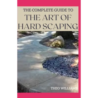 The Complete Guide to the Art of Hard Scaping: A Straight-forward Guide To Landscaping Using Stones And Concrete Mix