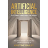 Artificial Intelligence - Cutting Through The Hype: The Non-Geeks' Guide To Understanding AI