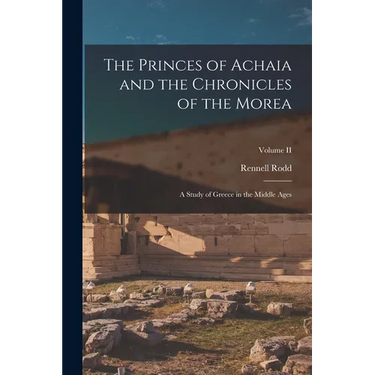 The Princes of Achaia and the Chronicles of the Morea: A Study of Greece in the Middle Ages; Volume II