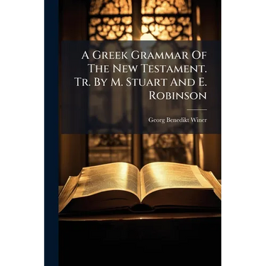 A Greek Grammar Of The New Testament. Tr. By M. Stuart And E. Robinson