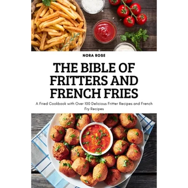 The Bible of Fritters and French Fries: A Fried Cookbook with Over 100 Delicious Fritter Recipes and French Fry Recipes