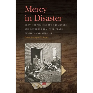 Mercy in Disaster: Abby Hopper Gibbons's Journals and Letters from Four Years of Civil War Nursing