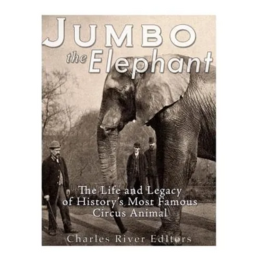 Jumbo the Elephant: The Life and Legacy of History's Most Famous Circus Animal