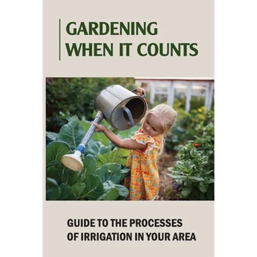 Gardening When It Counts: Guide To The Processes Of Irrigation In Your Area: Gardening Books