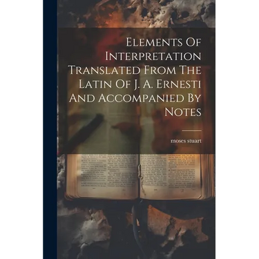 Elements Of Interpretation Translated From The Latin Of J. A. Ernesti And Accompanied By Notes